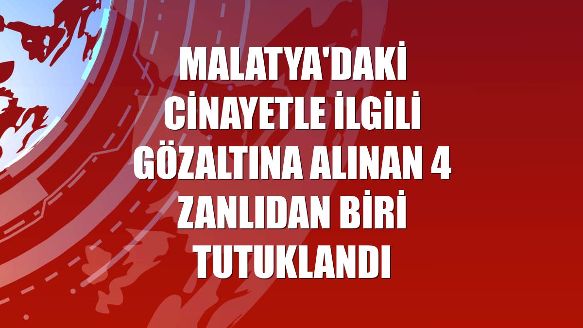 Malatya'daki cinayetle ilgili gözaltına alınan 4 zanlıdan biri tutuklandı