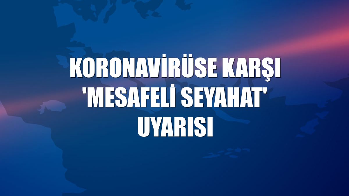 Koronavirüse karşı 'mesafeli seyahat' uyarısı