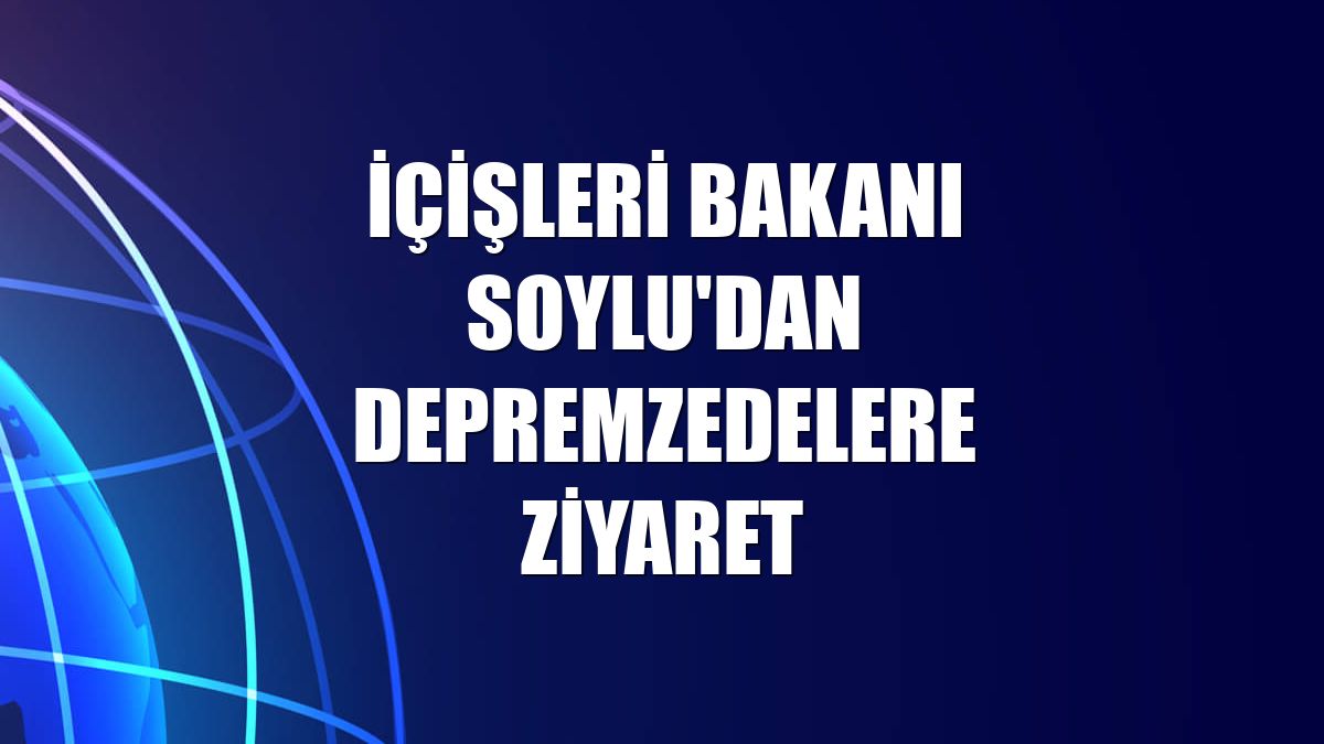 İçişleri Bakanı Soylu'dan depremzedelere ziyaret
