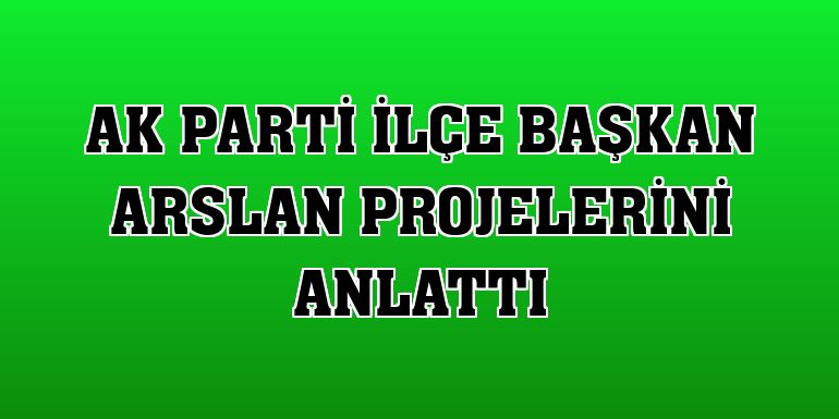 AK Parti İlçe Başkan Arslan projelerini anlattı
