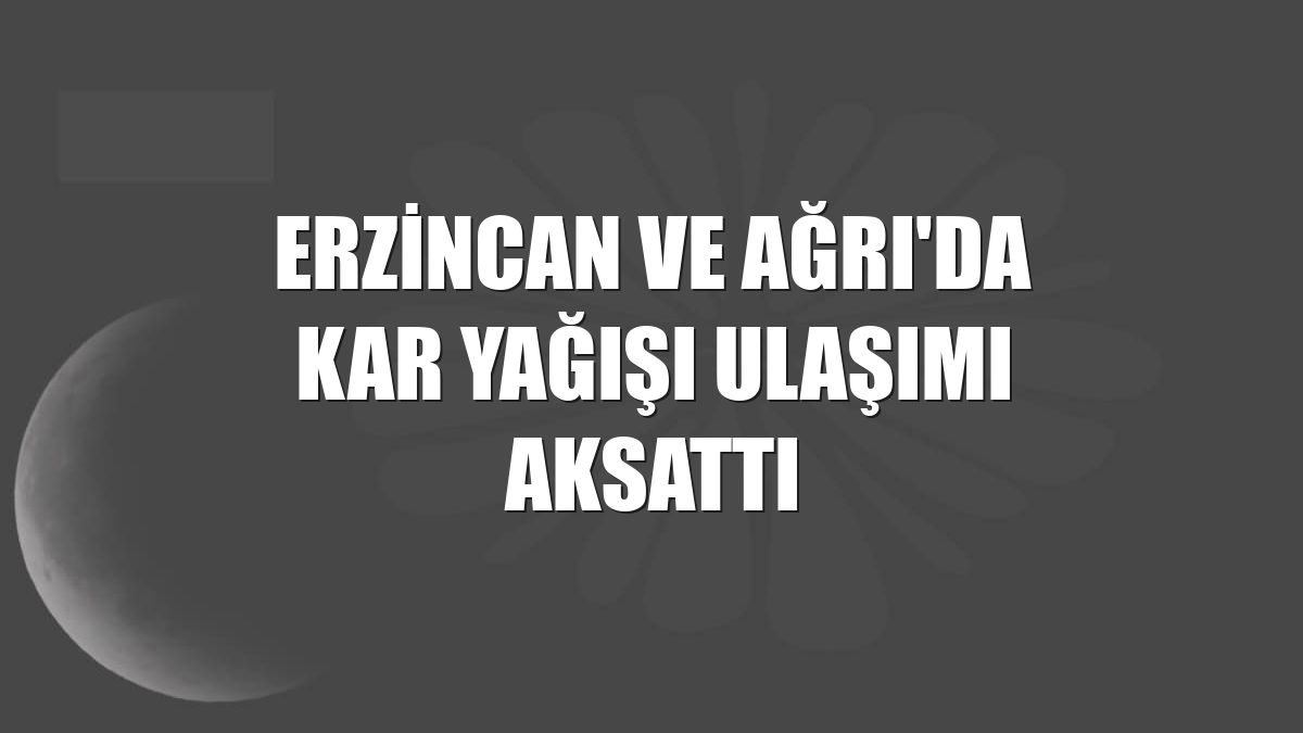 Erzincan ve Ağrı'da kar yağışı ulaşımı aksattı