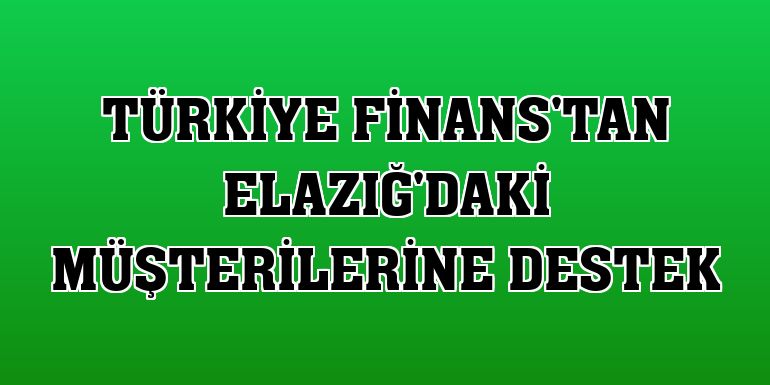 Türkiye Finans'tan Elazığ'daki müşterilerine destek