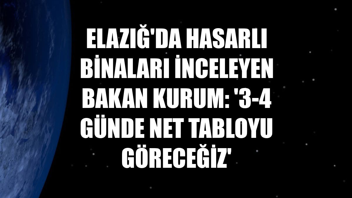 Elazığ'da hasarlı binaları inceleyen Bakan Kurum: '3-4 günde net tabloyu göreceğiz'