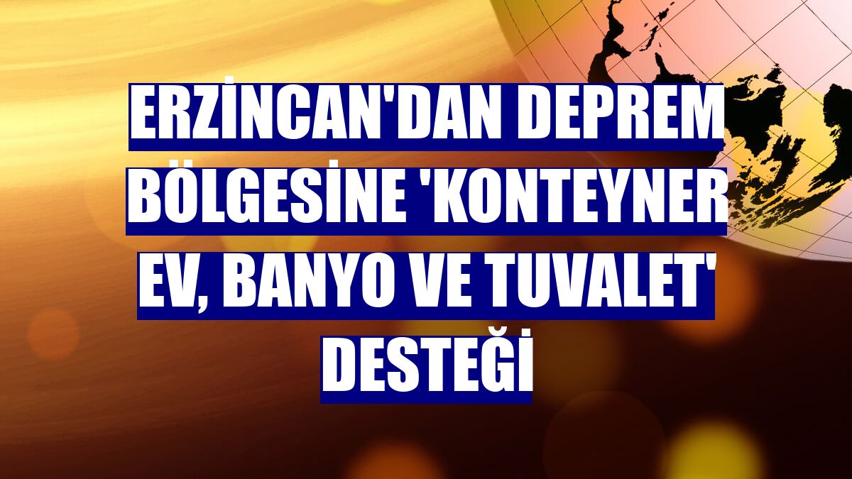 Erzincan'dan deprem bölgesine 'konteyner ev, banyo ve tuvalet' desteği