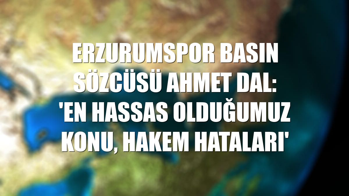 Erzurumspor Basın Sözcüsü Ahmet Dal: 'En hassas olduğumuz konu, hakem hataları'