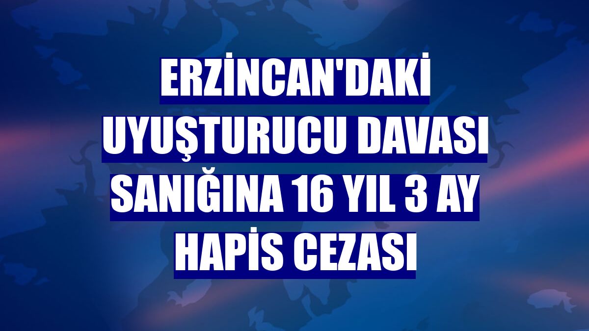 Erzincan'daki uyuşturucu davası sanığına 16 yıl 3 ay hapis cezası