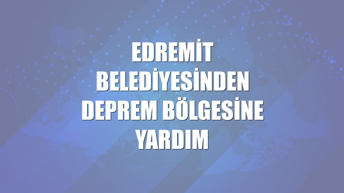 Edremit Belediyesinden deprem bölgesine yardım