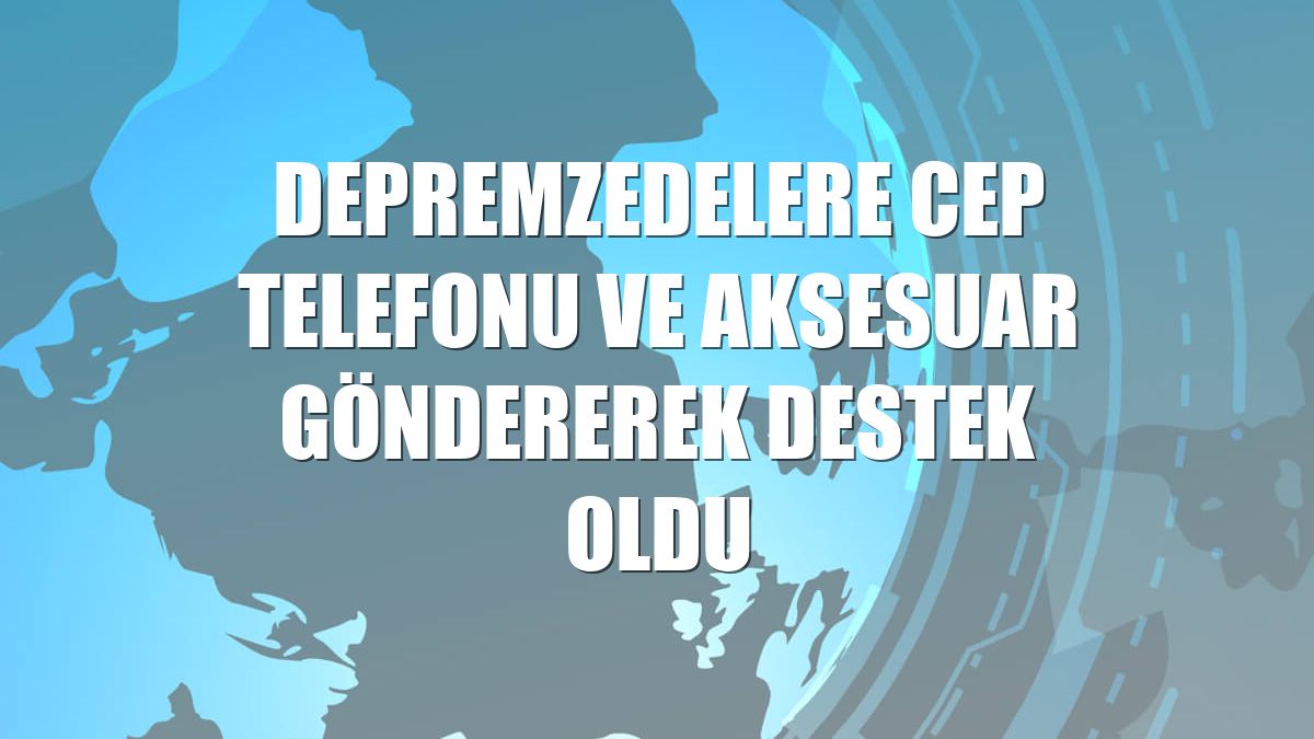 Depremzedelere cep telefonu ve aksesuar göndererek destek oldu