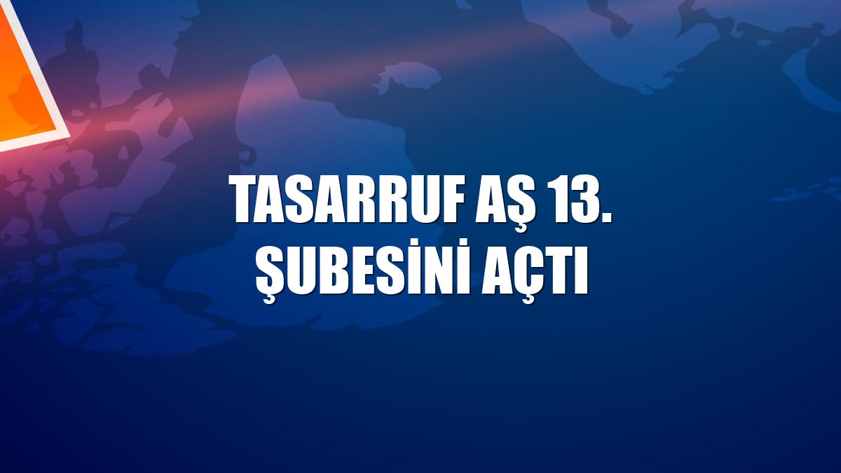 Tasarruf AŞ 13. şubesini açtı