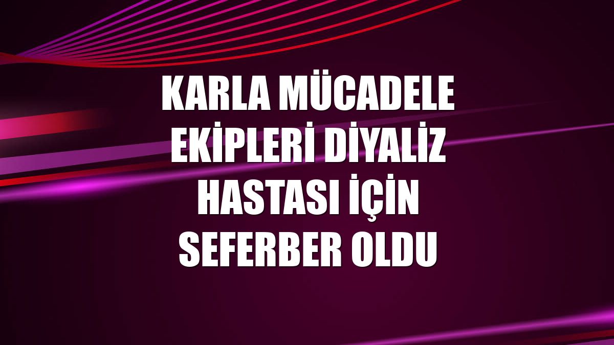 Karla mücadele ekipleri diyaliz hastası için seferber oldu