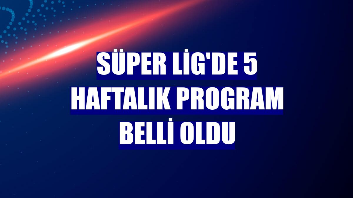 Süper Lig'de 5 haftalık program belli oldu