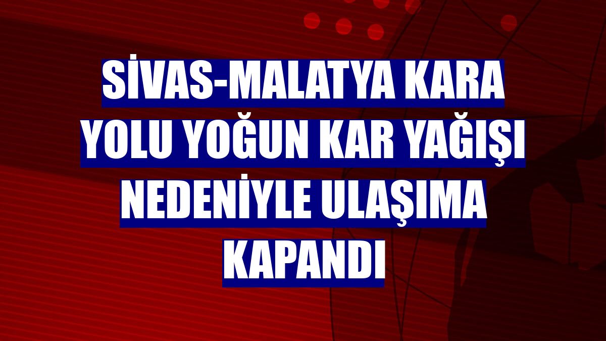 Sivas-Malatya kara yolu yoğun kar yağışı nedeniyle ulaşıma kapandı