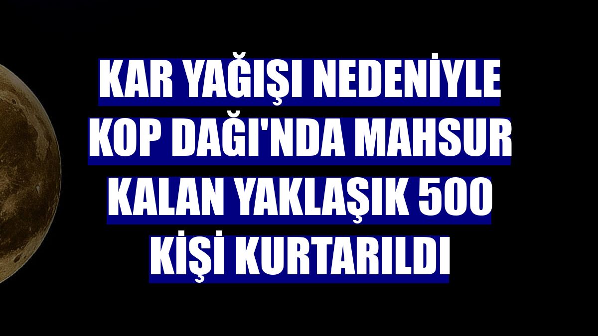 Kar yağışı nedeniyle Kop Dağı'nda mahsur kalan yaklaşık 500 kişi kurtarıldı