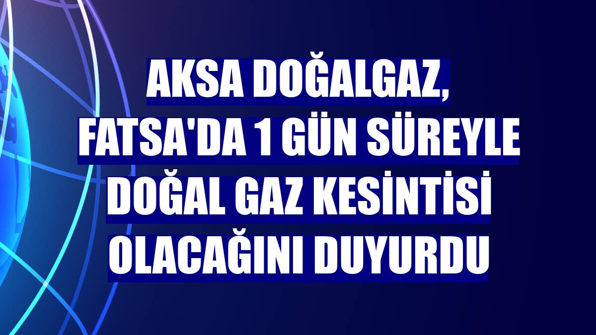 Aksa Doğalgaz, Fatsa'da 1 gün süreyle doğal gaz kesintisi olacağını duyurdu