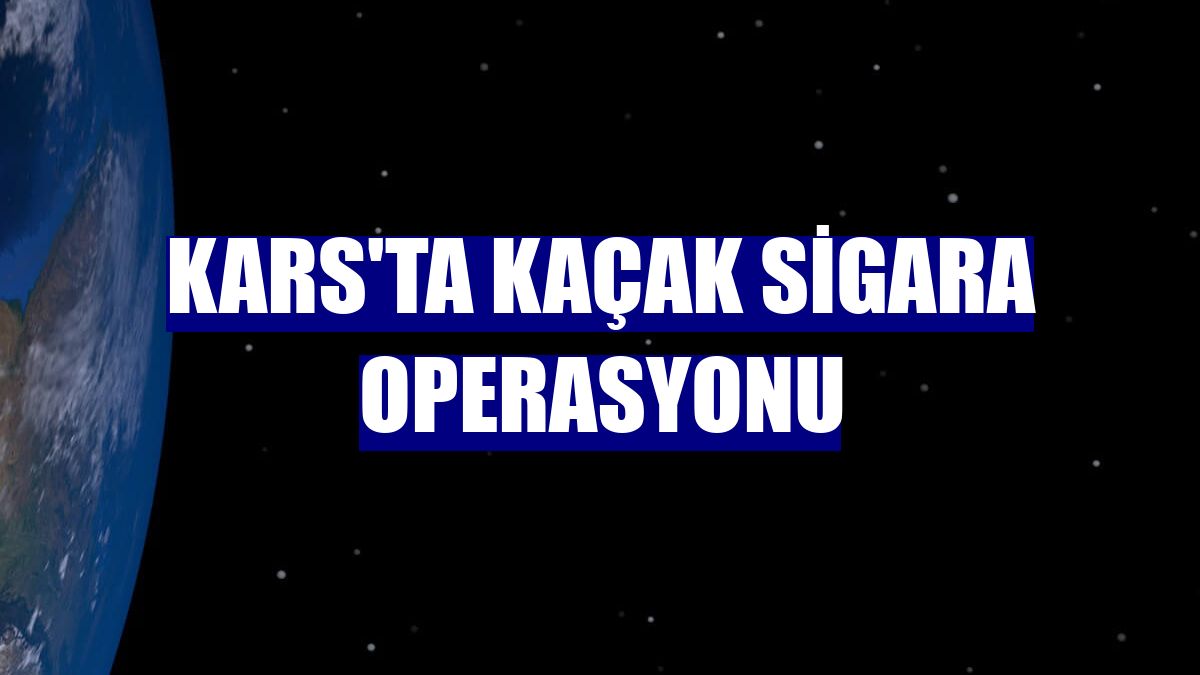 Kars'ta kaçak sigara operasyonu