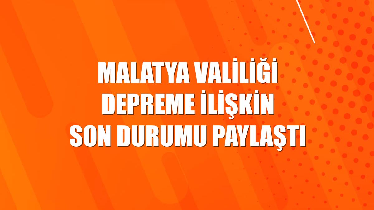 Malatya Valiliği depreme ilişkin son durumu paylaştı