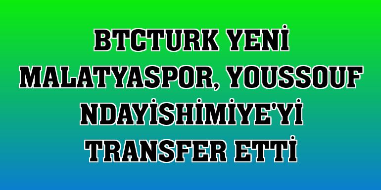 BtcTurk Yeni Malatyaspor, Youssouf Ndayishimiye'yi transfer etti