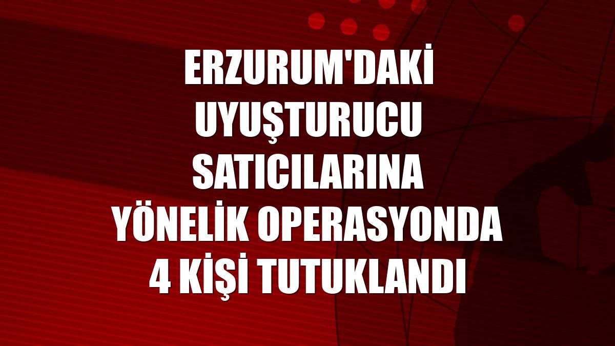 Erzurum'daki uyuşturucu satıcılarına yönelik operasyonda 4 kişi tutuklandı