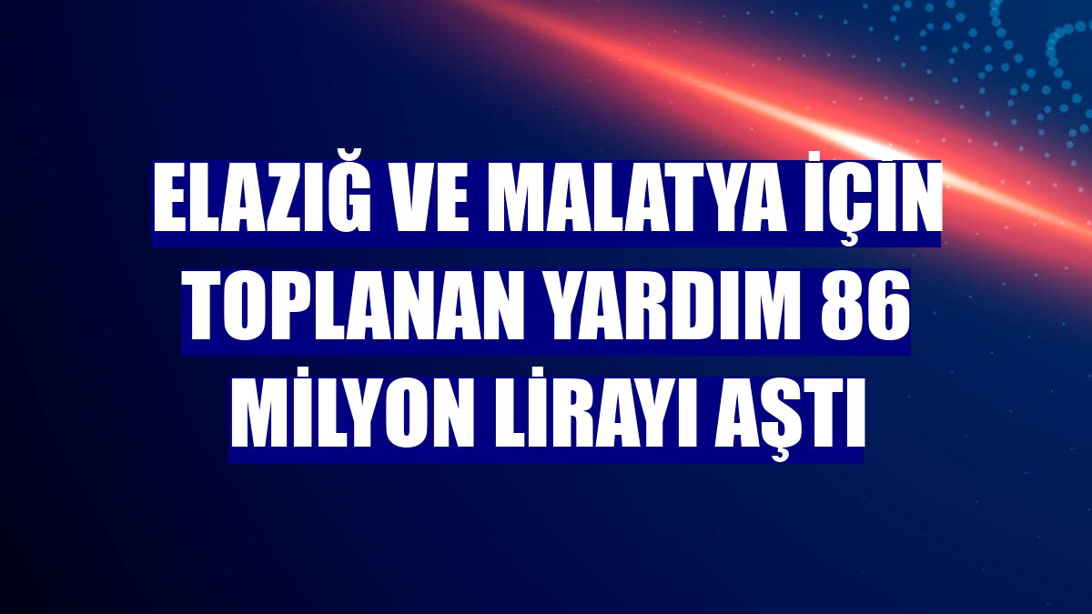 Elazığ ve Malatya için toplanan yardım 86 milyon lirayı aştı