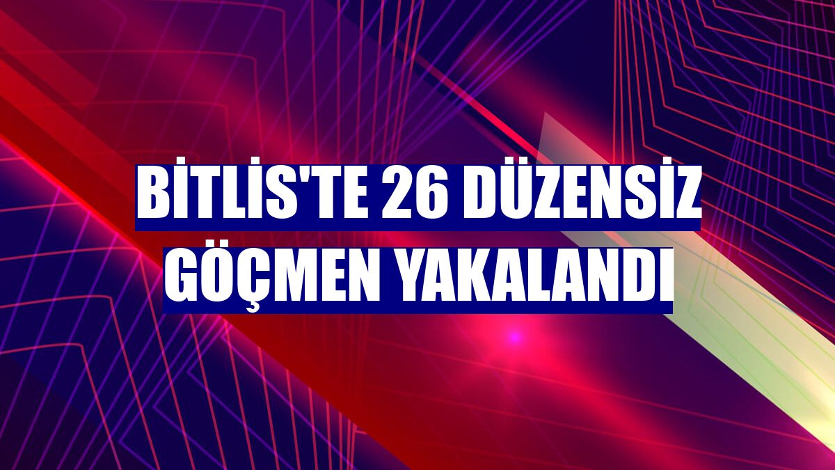 Bitlis'te 26 düzensiz göçmen yakalandı