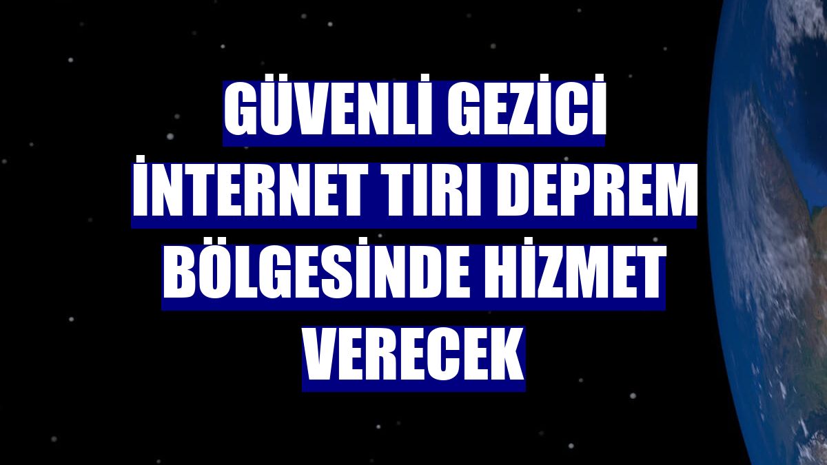 Güvenli gezici internet tırı deprem bölgesinde hizmet verecek