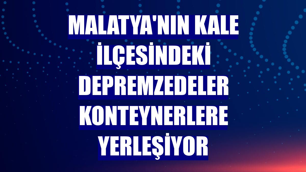 Malatya'nın Kale ilçesindeki depremzedeler konteynerlere yerleşiyor
