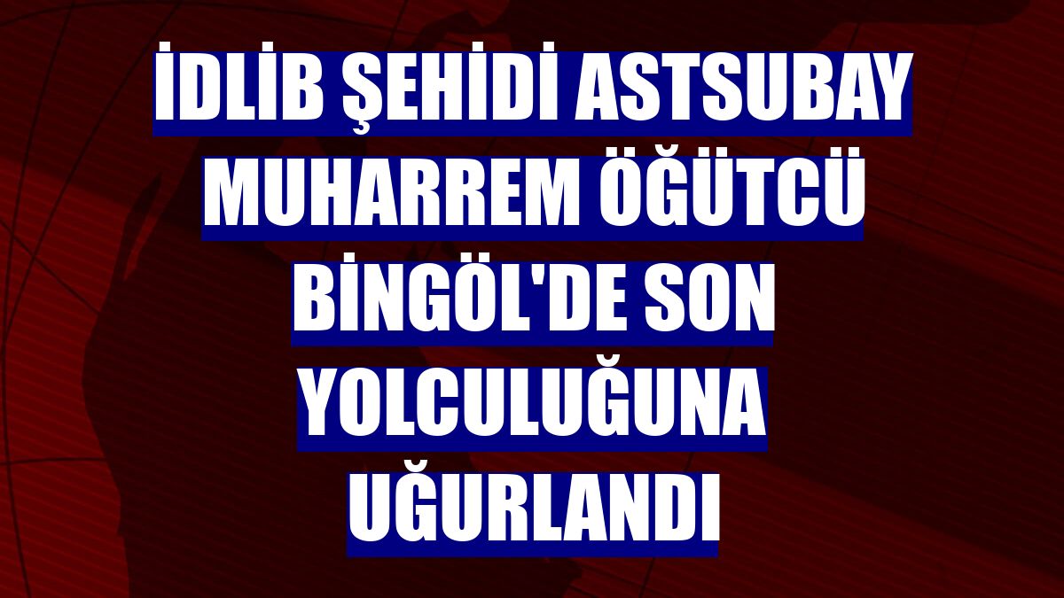 İdlib şehidi Astsubay Muharrem Öğütcü Bingöl'de son yolculuğuna uğurlandı