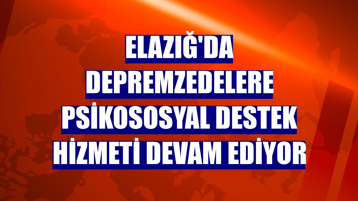 Elazığ'da depremzedelere psikososyal destek hizmeti devam ediyor