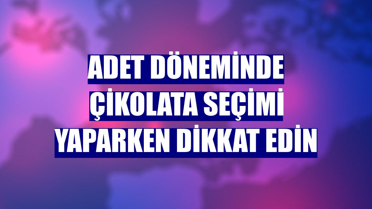 Adet döneminde çikolata seçimi yaparken dikkat edin