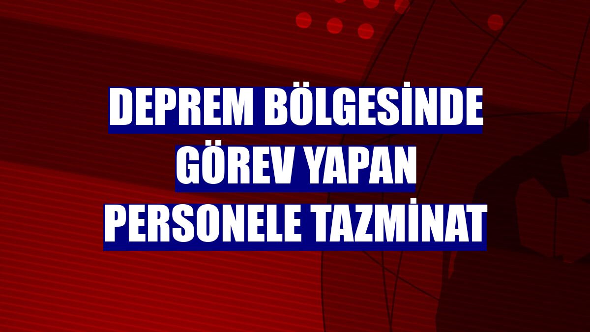 Deprem bölgesinde görev yapan personele tazminat