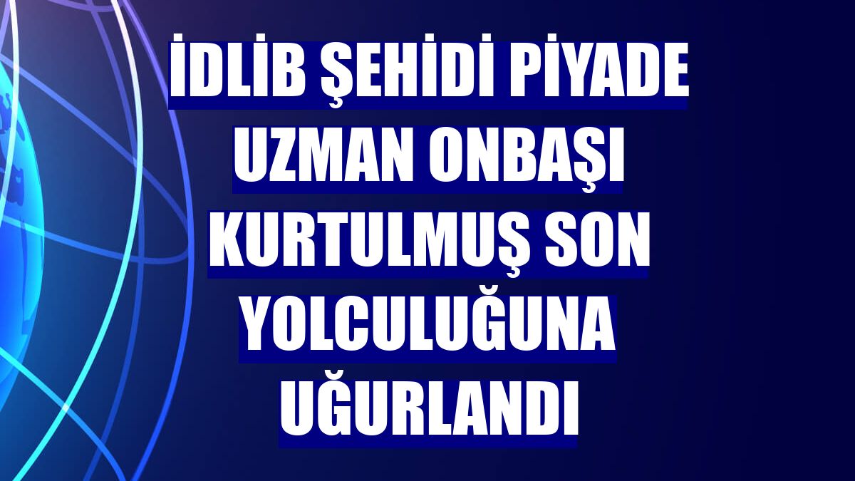 İdlib şehidi Piyade Uzman Onbaşı Kurtulmuş son yolculuğuna uğurlandı