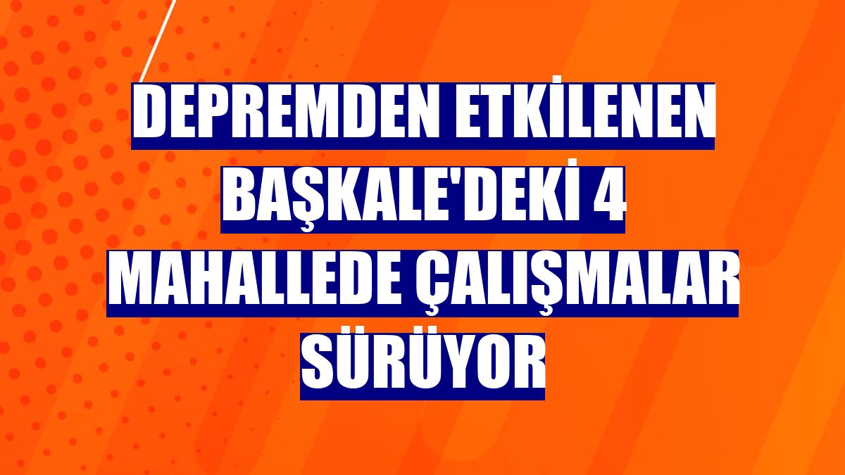 Depremden etkilenen Başkale'deki 4 mahallede çalışmalar sürüyor