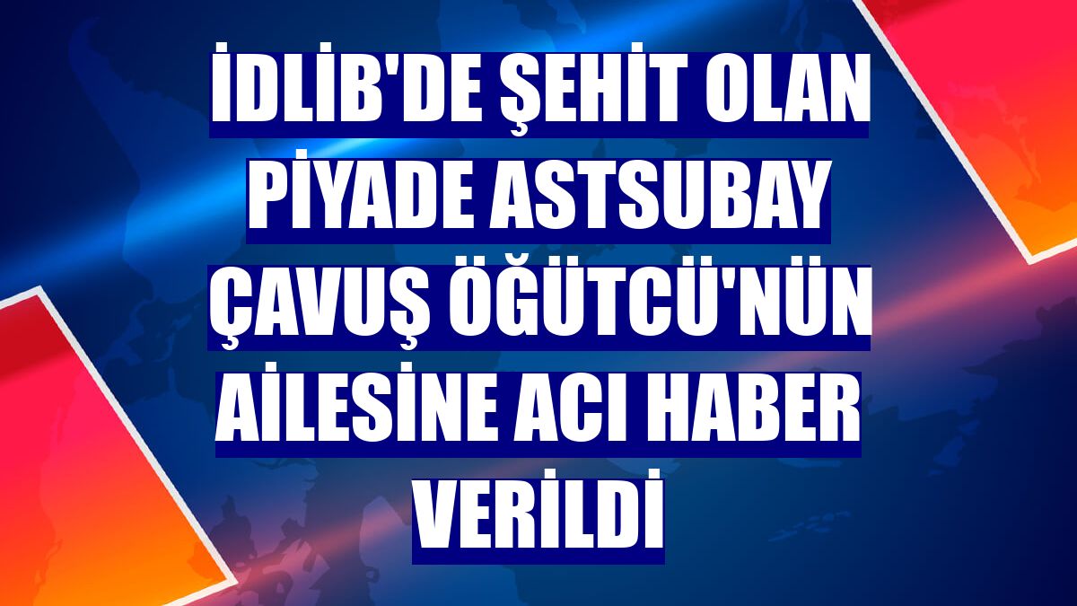 İdlib'de şehit olan Piyade Astsubay Çavuş Öğütcü'nün ailesine acı haber verildi