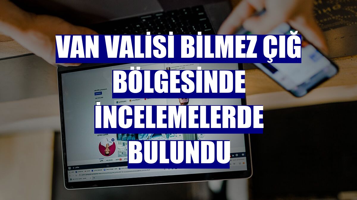 Van Valisi Bilmez çığ bölgesinde incelemelerde bulundu