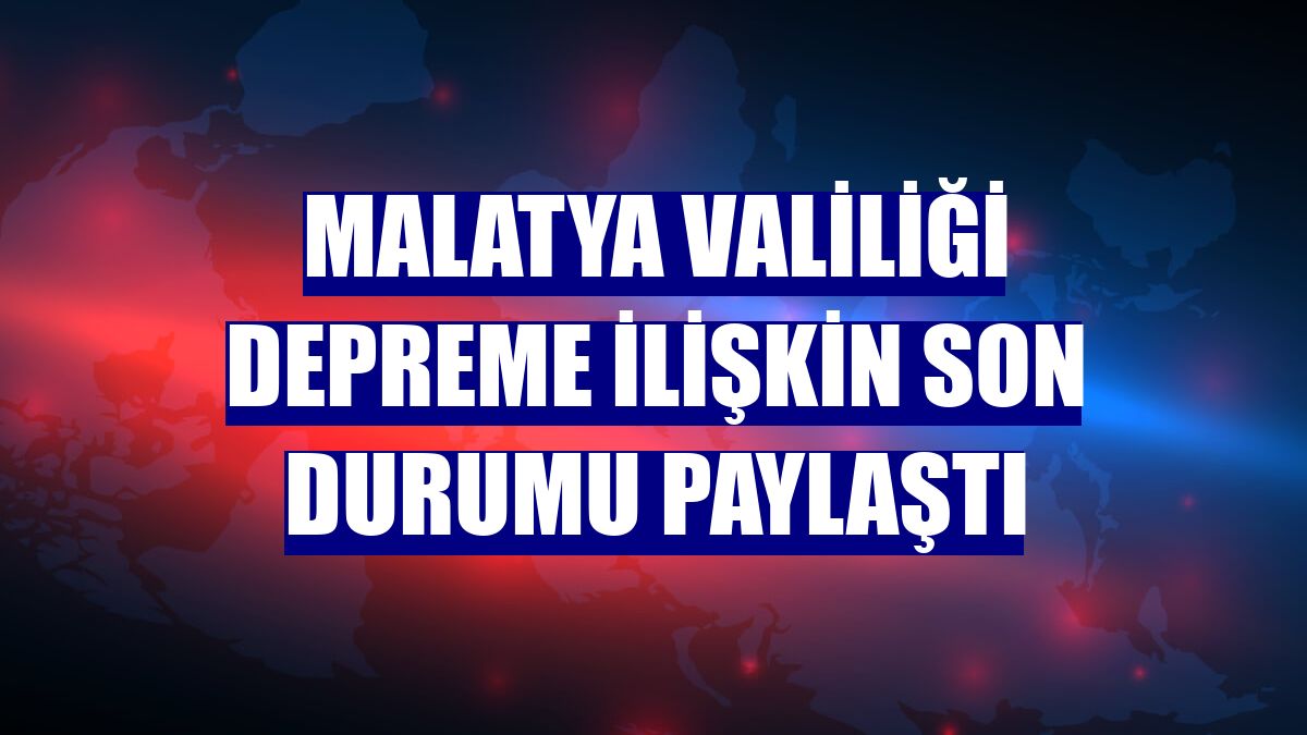 Malatya Valiliği depreme ilişkin son durumu paylaştı