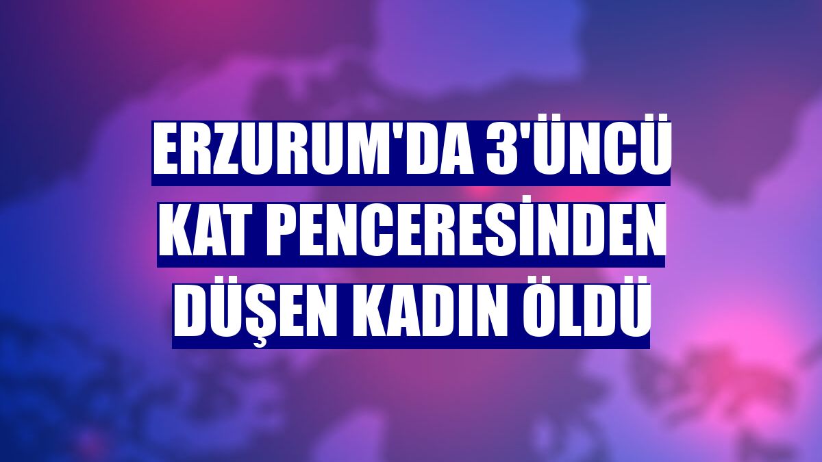 Erzurum'da 3'üncü kat penceresinden düşen kadın öldü