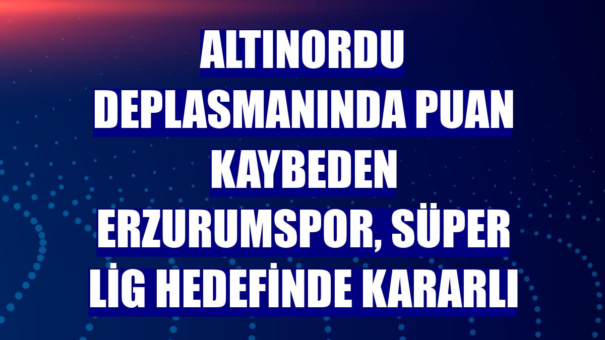 Altınordu deplasmanında puan kaybeden Erzurumspor, Süper Lig hedefinde kararlı