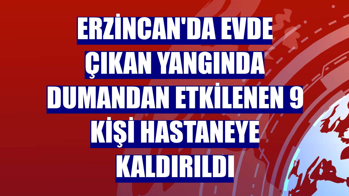 Erzincan'da evde çıkan yangında dumandan etkilenen 9 kişi hastaneye kaldırıldı