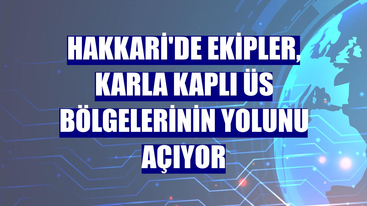 Hakkari'de ekipler, karla kaplı üs bölgelerinin yolunu açıyor