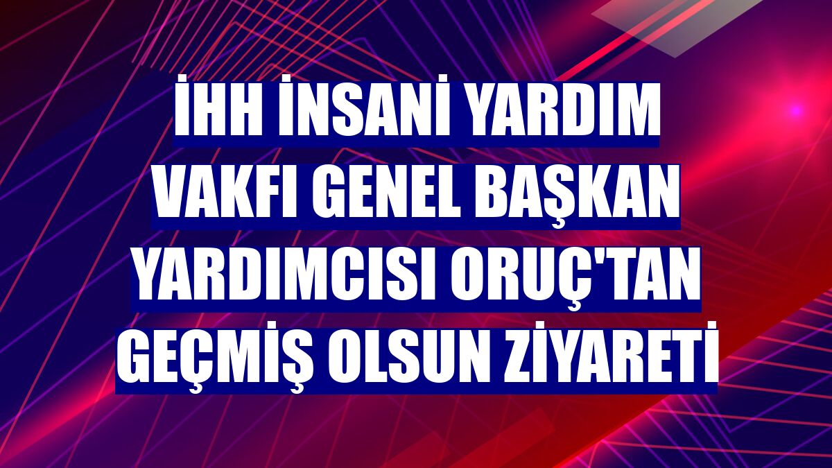 İHH İnsani Yardım Vakfı Genel Başkan Yardımcısı Oruç'tan geçmiş olsun ziyareti