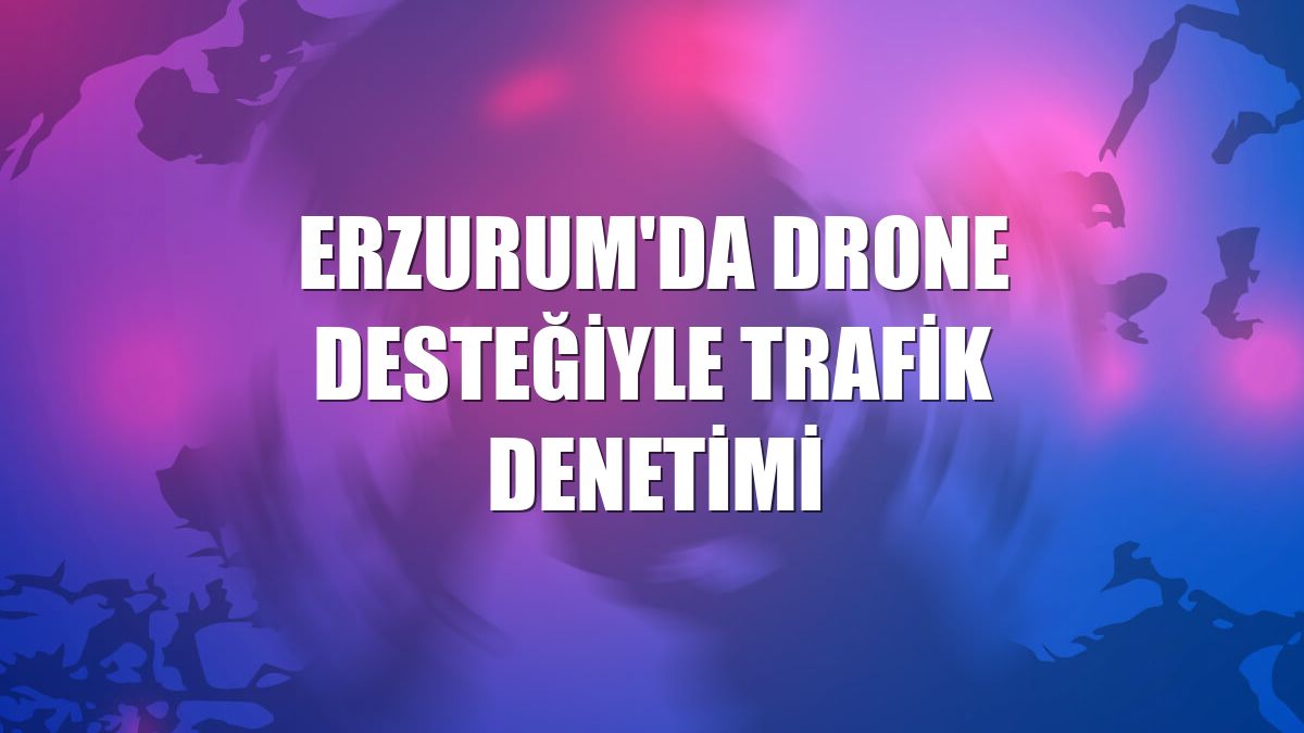 Erzurum'da drone desteğiyle trafik denetimi