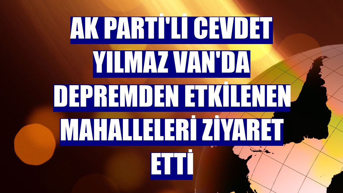 AK Parti'li Cevdet Yılmaz Van'da depremden etkilenen mahalleleri ziyaret etti
