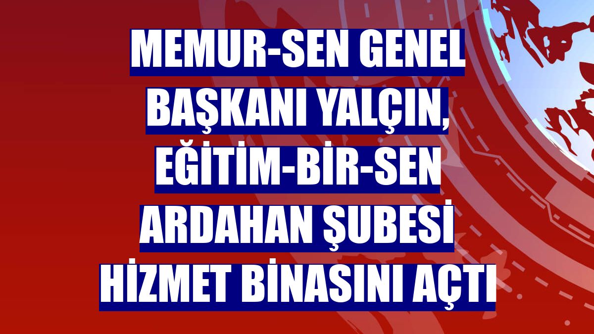 Memur-Sen Genel Başkanı Yalçın, Eğitim-Bir-Sen Ardahan Şubesi hizmet binasını açtı