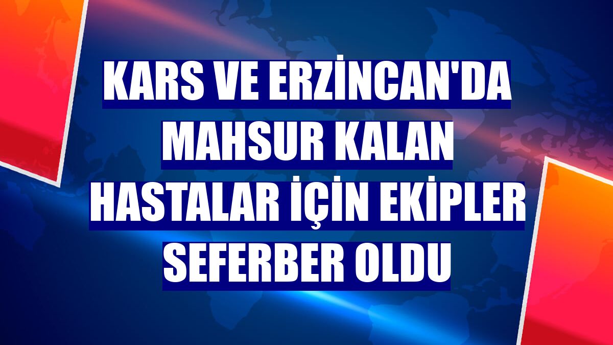 Kars ve Erzincan'da mahsur kalan hastalar için ekipler seferber oldu