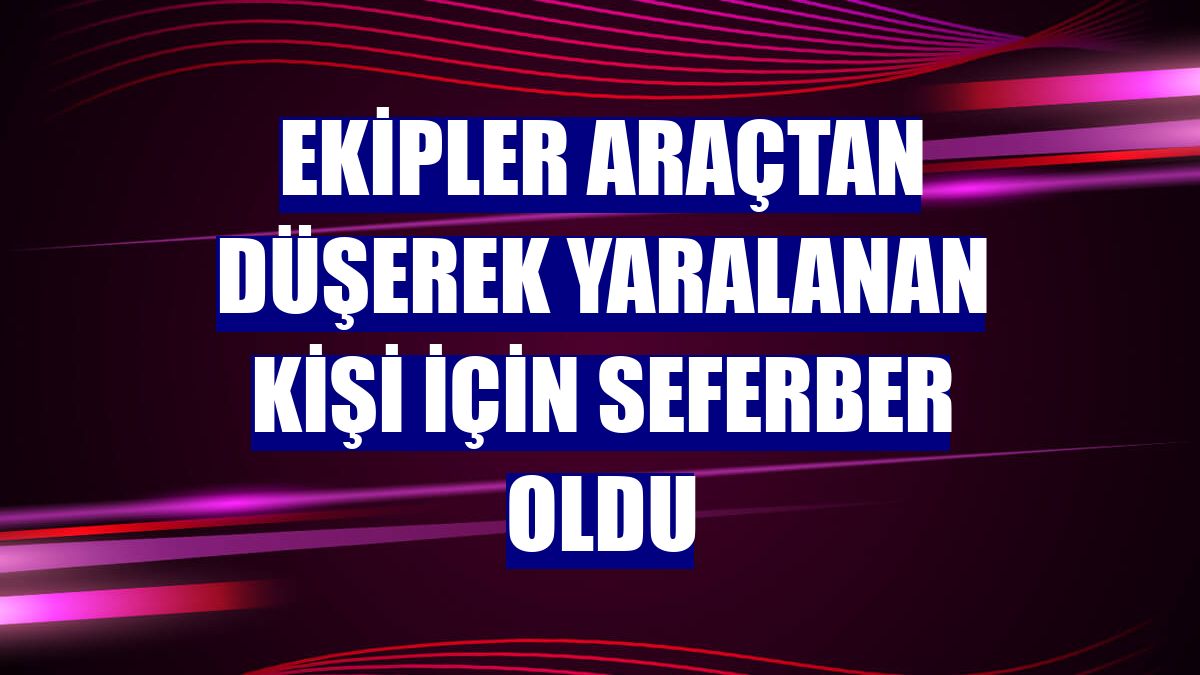 Ekipler araçtan düşerek yaralanan kişi için seferber oldu