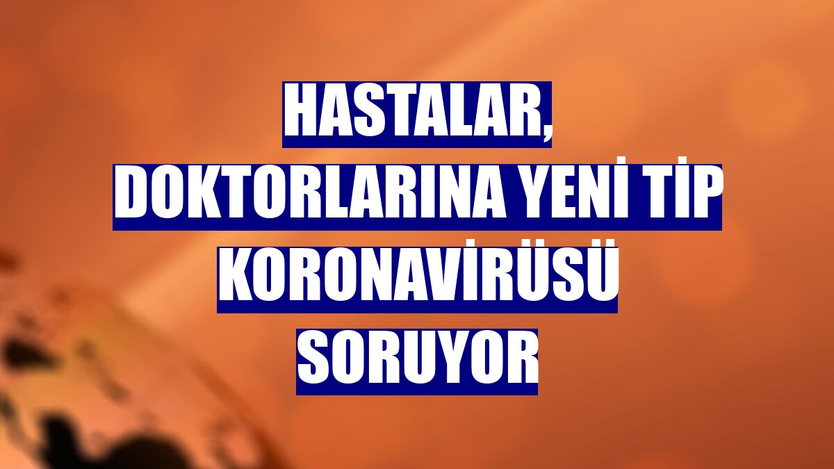 Hastalar, doktorlarına yeni tip koronavirüsü soruyor