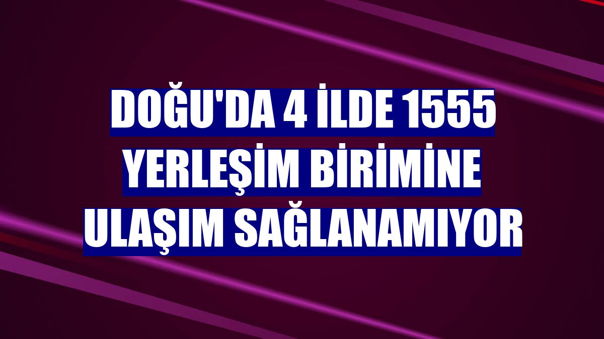 Doğu'da 4 ilde 1555 yerleşim birimine ulaşım sağlanamıyor