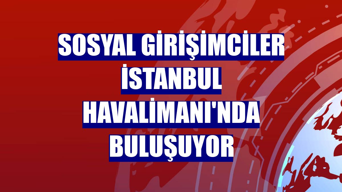 Sosyal girişimciler İstanbul Havalimanı'nda buluşuyor