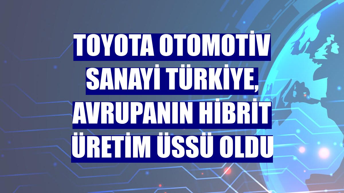 Toyota Otomotiv Sanayi Türkiye, Avrupanın hibrit üretim üssü oldu