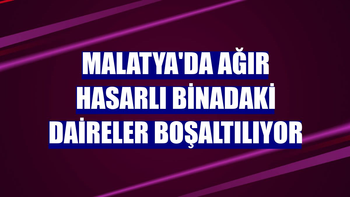 Malatya'da ağır hasarlı binadaki daireler boşaltılıyor